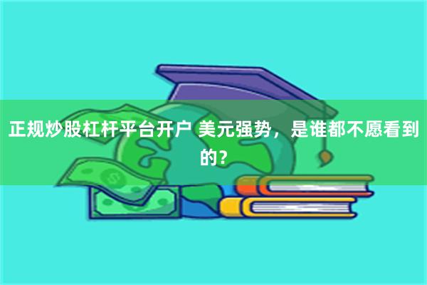 正规炒股杠杆平台开户 美元强势，是谁都不愿看到的？