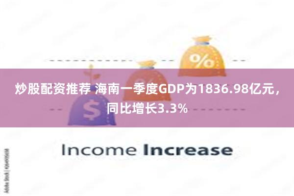 炒股配资推荐 海南一季度GDP为1836.98亿元，同比增长3.3%