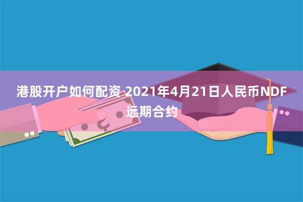 港股开户如何配资 2021年4月21日人民币NDF远期合约