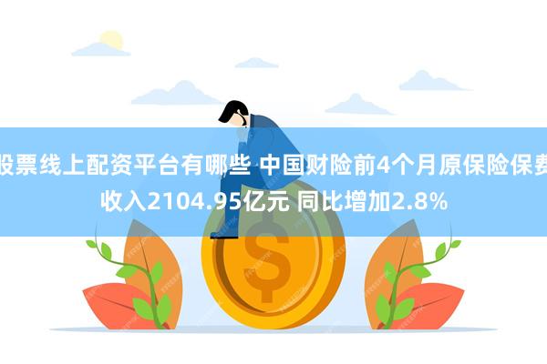 股票线上配资平台有哪些 中国财险前4个月原保险保费收入2104.95亿元 同比增加2.8%