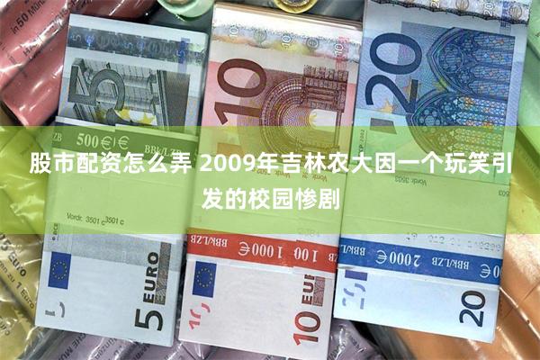 股市配资怎么弄 2009年吉林农大因一个玩笑引发的校园惨剧