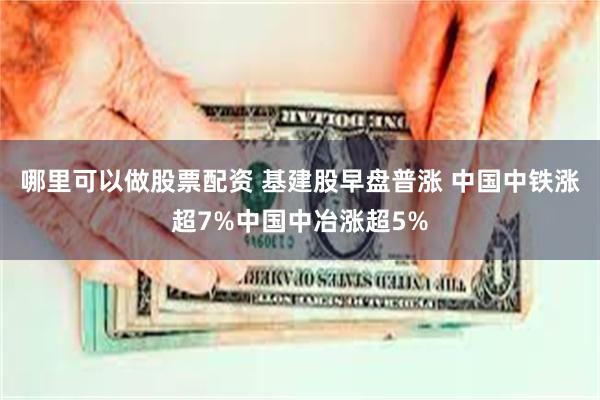 哪里可以做股票配资 基建股早盘普涨 中国中铁涨超7%中国中冶涨超5%