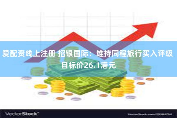 爱配资线上注册 招银国际：维持同程旅行买入评级 目标价26.1港元