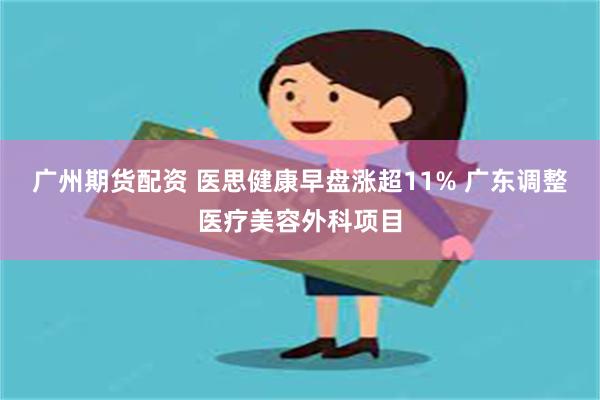 广州期货配资 医思健康早盘涨超11% 广东调整医疗美容外科项目