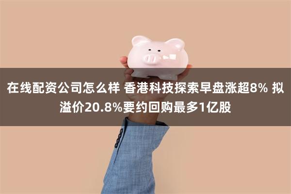 在线配资公司怎么样 香港科技探索早盘涨超8% 拟溢价20.8%要约回购最多1亿股