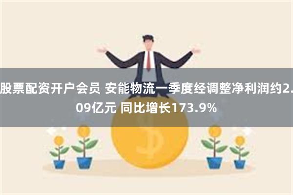 股票配资开户会员 安能物流一季度经调整净利润约2.09亿元 同比增长173.9%