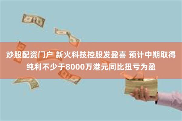 炒股配资门户 新火科技控股发盈喜 预计中期取得纯利不少于8000万港元同比扭亏为盈