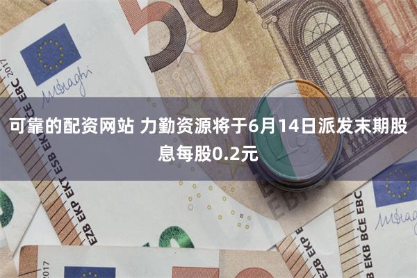 可靠的配资网站 力勤资源将于6月14日派发末期股息每股0.2元