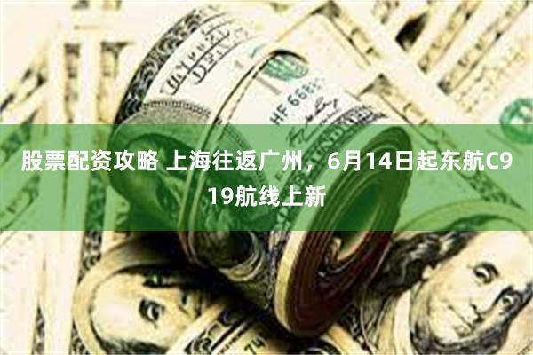 股票配资攻略 上海往返广州，6月14日起东航C919航线上新