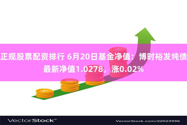 正规股票配资排行 6月20日基金净值：博时裕发纯债最新净值1.0278，涨0.02%