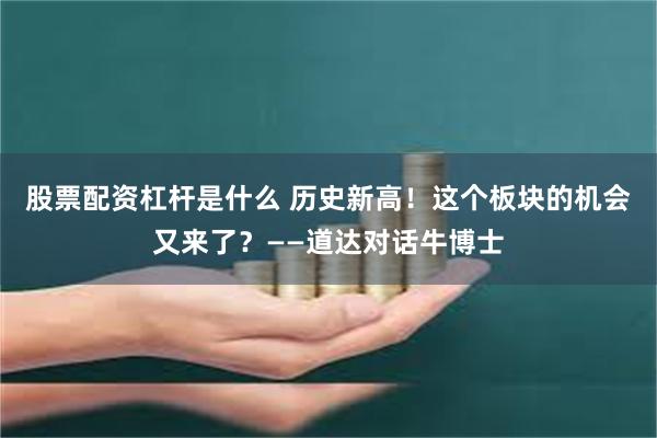 股票配资杠杆是什么 历史新高！这个板块的机会又来了？——道达对话牛博士