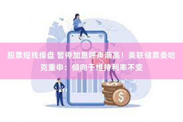 股票短线操盘 暂停加息呼声渐高！美联储票委哈克重申：倾向于维持利率不变