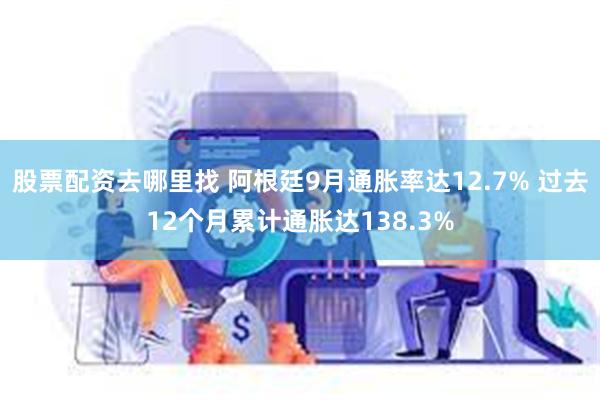 股票配资去哪里找 阿根廷9月通胀率达12.7% 过去12个月累计通胀达138.3%