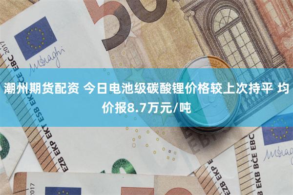 潮州期货配资 今日电池级碳酸锂价格较上次持平 均价报8.7万元/吨