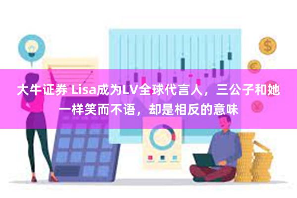 大牛证券 Lisa成为LV全球代言人，三公子和她一样笑而不语，却是相反的意味