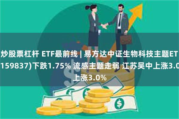 炒股票杠杆 ETF最前线 | 易方达中证生物科技主题ETF(159837)下跌1.75% 流感主题走弱 江苏吴中上涨3.0%