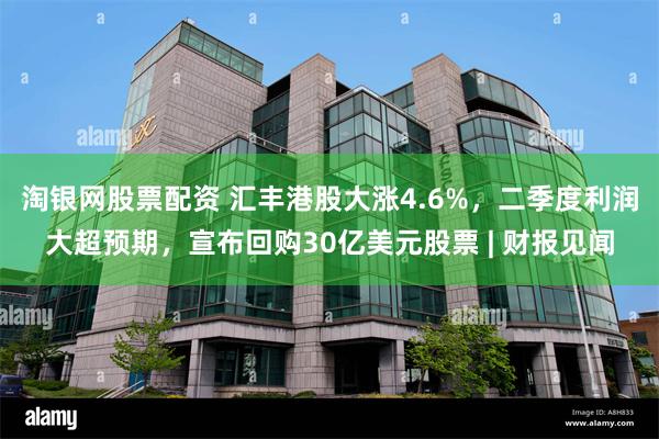 淘银网股票配资 汇丰港股大涨4.6%，二季度利润大超预期，宣布回购30亿美元股票 | 财报见闻