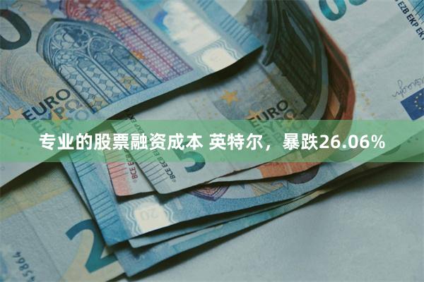 专业的股票融资成本 英特尔，暴跌26.06%