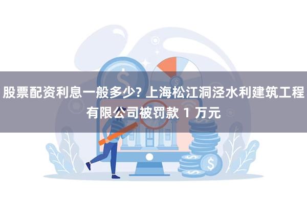 股票配资利息一般多少? 上海松江洞泾水利建筑工程有限公司被罚款 1 万元