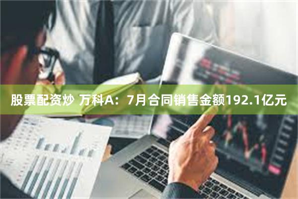 股票配资炒 万科A：7月合同销售金额192.1亿元