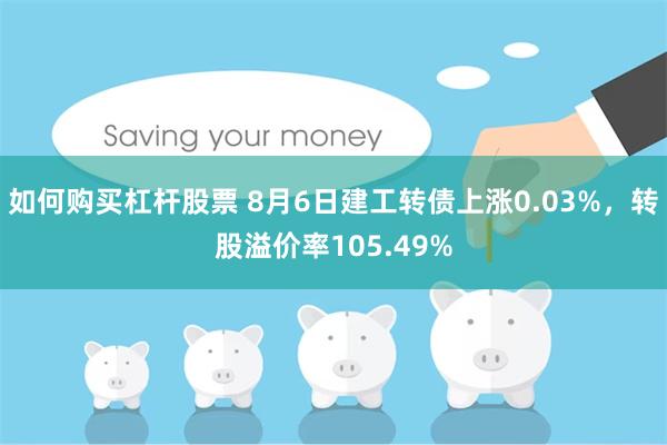 如何购买杠杆股票 8月6日建工转债上涨0.03%，转股溢价率105.49%