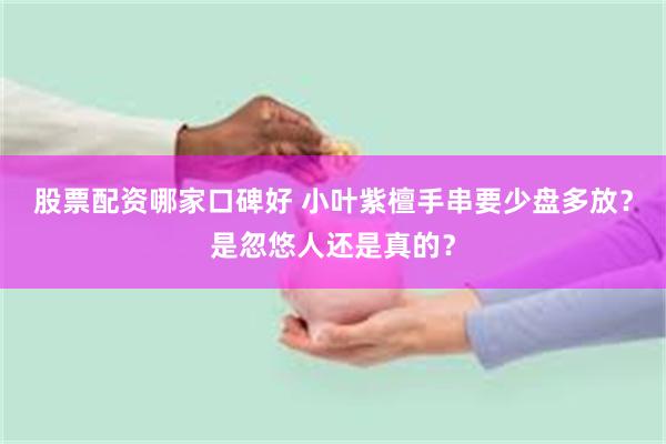 股票配资哪家口碑好 小叶紫檀手串要少盘多放？是忽悠人还是真的？