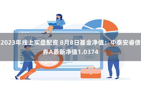 2023年线上实盘配资 8月8日基金净值：中泰安睿债券A最新净值1.0374