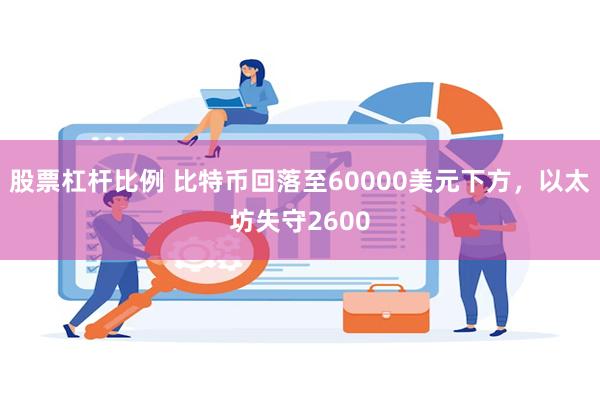 股票杠杆比例 比特币回落至60000美元下方，以太坊失守2600