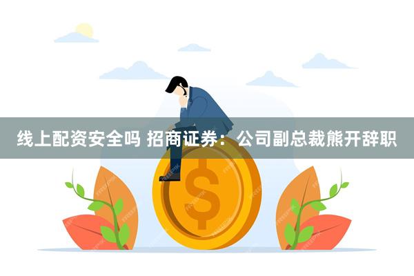 线上配资安全吗 招商证券：公司副总裁熊开辞职