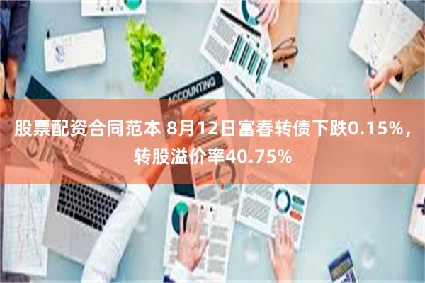 股票配资合同范本 8月12日富春转债下跌0.15%，转股溢价率40.75%