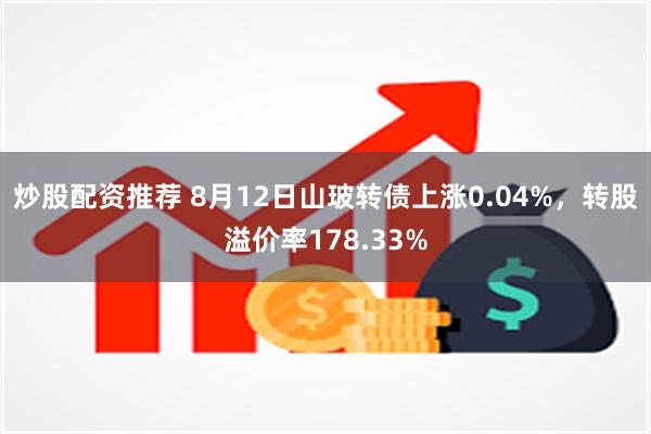 炒股配资推荐 8月12日山玻转债上涨0.04%，转股溢价率178.33%