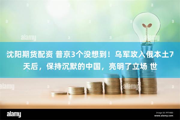 沈阳期货配资 普京3个没想到！乌军攻入俄本土7天后，保持沉默的中国，亮明了立场 世