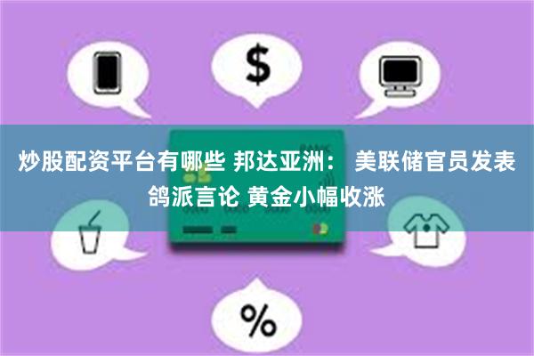 炒股配资平台有哪些 邦达亚洲： 美联储官员发表鸽派言论 黄金小幅收涨