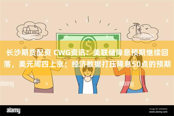 长沙期货配资 CWG资讯：美联储降息预期继续回落，美元周四上涨；经济数据打压降息50点的预期