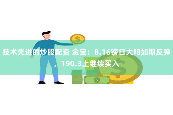 技术先进的炒股配资 金宝：8.16镑日大阳如期反弹，190.3上继续买入