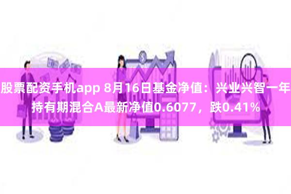 股票配资手机app 8月16日基金净值：兴业兴智一年持有期混合A最新净值0.6077，跌0.41%