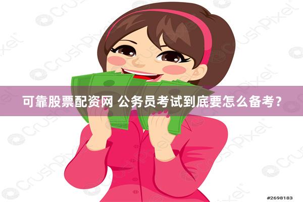 可靠股票配资网 公务员考试到底要怎么备考？