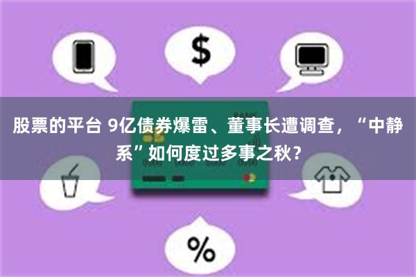 股票的平台 9亿债券爆雷、董事长遭调查，“中静系”如何度过多事之秋？