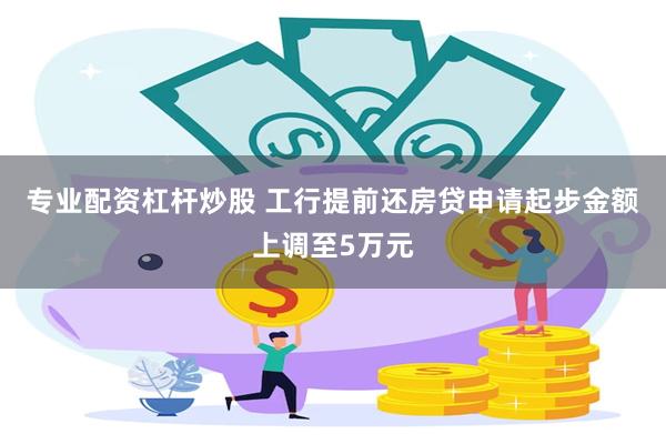 专业配资杠杆炒股 工行提前还房贷申请起步金额上调至5万元