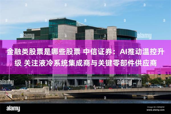 金融类股票是哪些股票 中信证券：AI推动温控升级 关注液冷系统集成商与关键零部件供应商