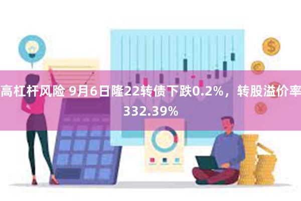 高杠杆风险 9月6日隆22转债下跌0.2%，转股溢价率332.39%