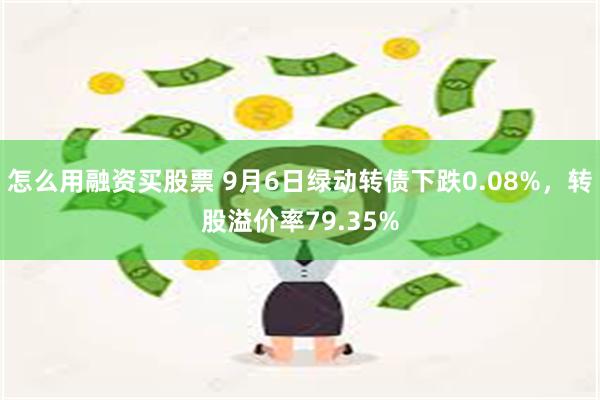 怎么用融资买股票 9月6日绿动转债下跌0.08%，转股溢价率79.35%