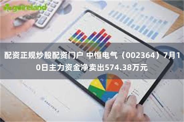 配资正规炒股配资门户 中恒电气（002364）7月10日主力资金净卖出574.38万元