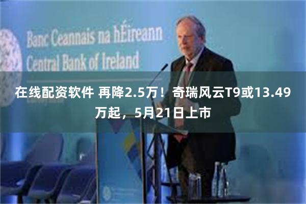 在线配资软件 再降2.5万！奇瑞风云T9或13.49万起，5月21日上市