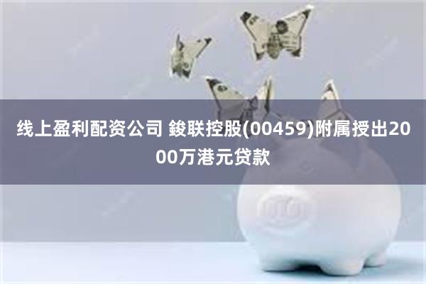 线上盈利配资公司 鋑联控股(00459)附属授出2000万港元贷款