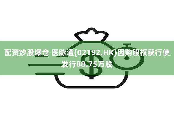 配资炒股爆仓 医脉通(02192.HK)因购股权获行使发行88.75万股