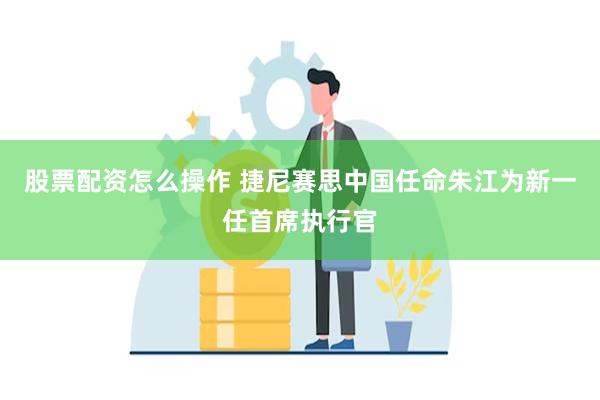 股票配资怎么操作 捷尼赛思中国任命朱江为新一任首席执行官