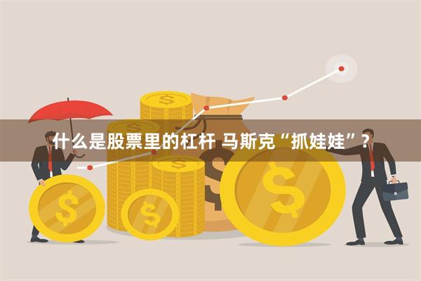 什么是股票里的杠杆 马斯克“抓娃娃”？