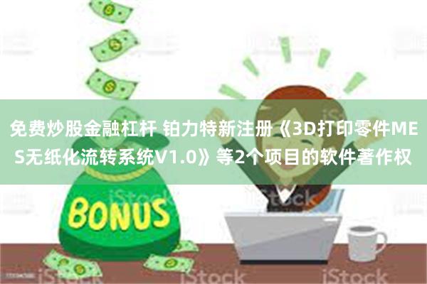 免费炒股金融杠杆 铂力特新注册《3D打印零件MES无纸化流转系统V1.0》等2个项目的软件著作权