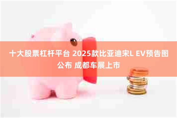 十大股票杠杆平台 2025款比亚迪宋L EV预告图公布 成都车展上市